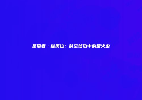 星语者·维奥拉：时空琥珀中的萤火虫