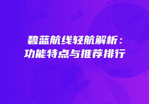碧蓝航线轻航解析：功能特点与推荐排行