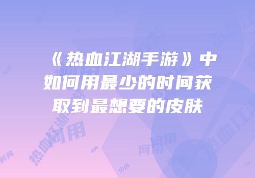 《热血江湖手游》中如何用最少的时间获取到最想要的皮肤