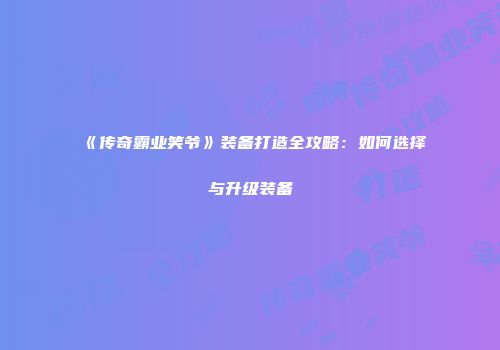 《传奇霸业笑爷》装备打造全攻略：如何选择与升级装备