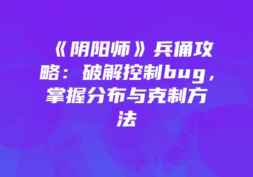 《阴阳师》兵俑攻略：破解控制bug，掌握分布与克制方法