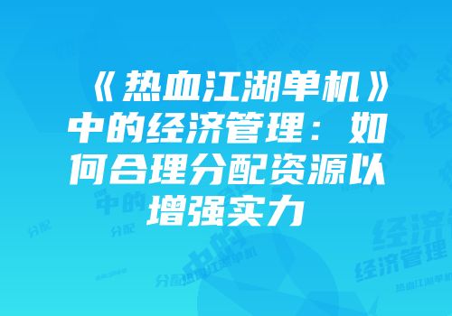 《热血江湖单机》中的经济管理：如何合理分配资源以增强实力
