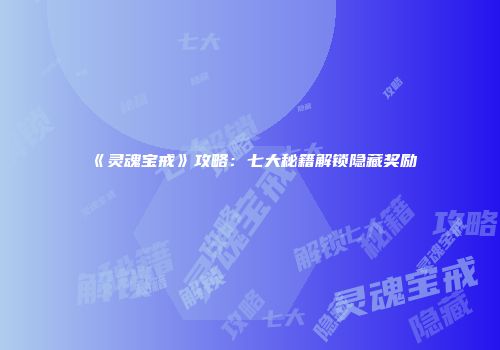《灵魂宝戒》攻略：七大秘籍解锁隐藏奖励