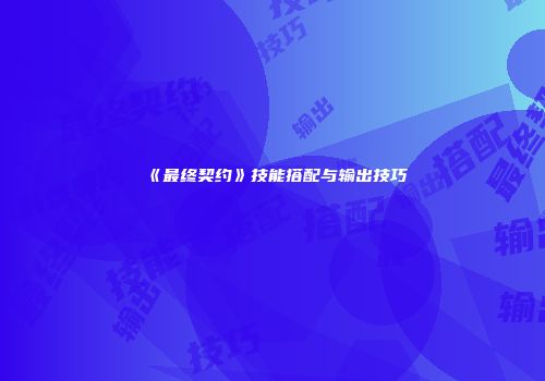 《最终契约》技能搭配与输出技巧