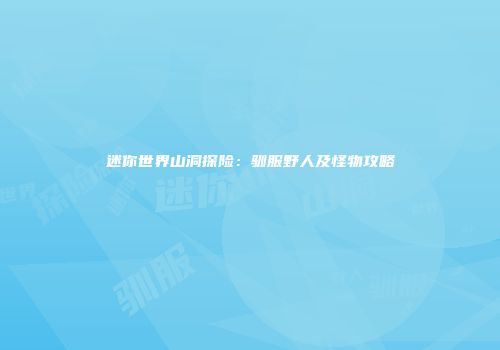 迷你世界山洞探险：驯服野人及怪物攻略