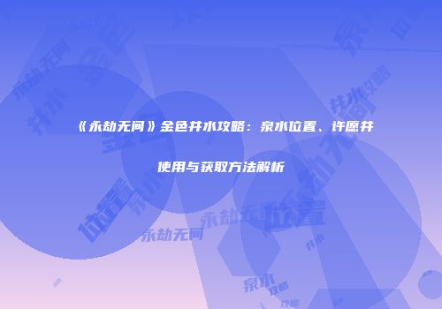 《永劫无间》金色井水攻略：泉水位置、许愿井使用与获取方法解析