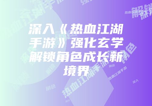 深入《热血江湖手游》强化玄学解锁角色成长新境界