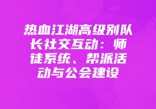 热血江湖高级别队长社交互动：师徒系统、帮派活动与公会建设