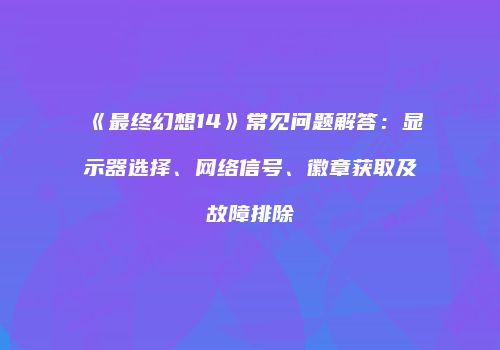 《最终幻想14》常见问题解答：显示器选择、网络信号、徽章获取及故障排除