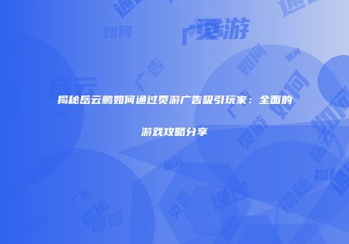 揭秘岳云鹏如何通过页游广告吸引玩家：全面的游戏攻略分享
