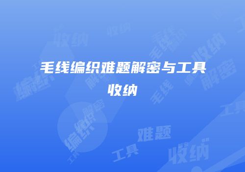 毛线编织难题解密与工具收纳