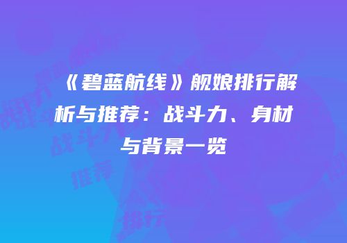 《碧蓝航线》舰娘排行解析与推荐：战斗力、身材与背景一览