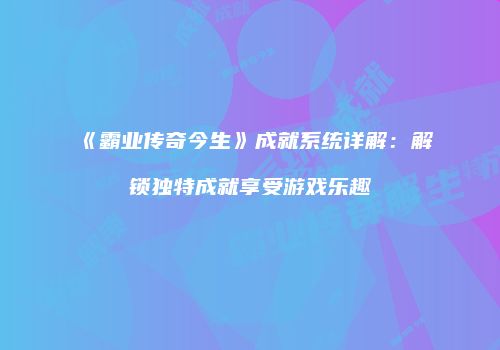 《霸业传奇今生》成就系统详解：解锁独特成就享受游戏乐趣