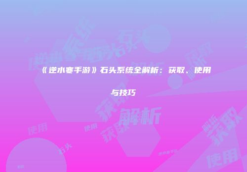 《逆水寒手游》石头系统全解析：获取、使用与技巧