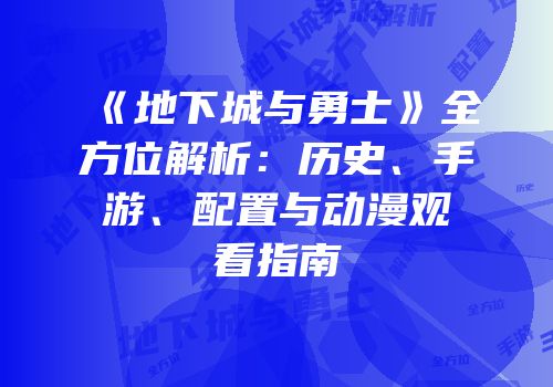 《地下城与勇士》全方位解析：历史、手游、配置与动漫观看指南