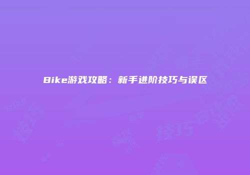 Bike游戏攻略：新手进阶技巧与误区