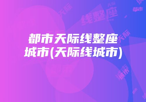 都市天际线整座城市(天际线城市)