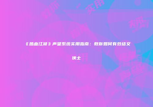 《热血江湖》声望系统实用指南：教你如何有效结交侠士
