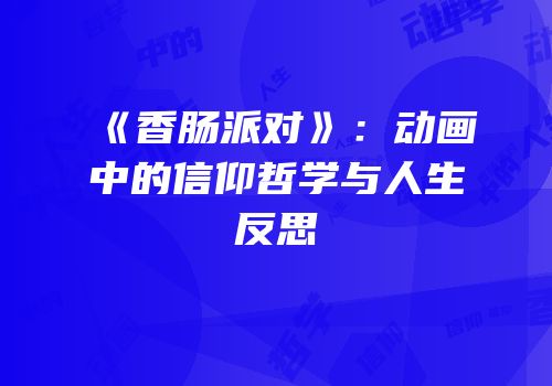 《香肠派对》：动画中的信仰哲学与人生反思