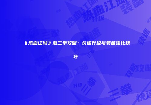 《热血江湖》落三拳攻略：快速升级与装备强化技巧