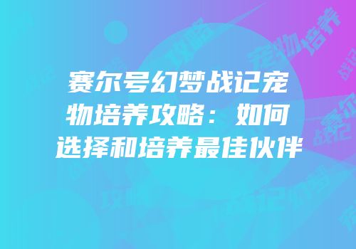 赛尔号幻梦战记宠物培养攻略：如何选择和培养最佳伙伴