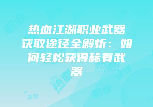 热血江湖职业武器获取途径全解析：如何轻松获得稀有武器