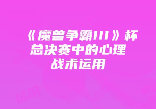 《魔兽争霸III》杯总决赛中的心理战术运用