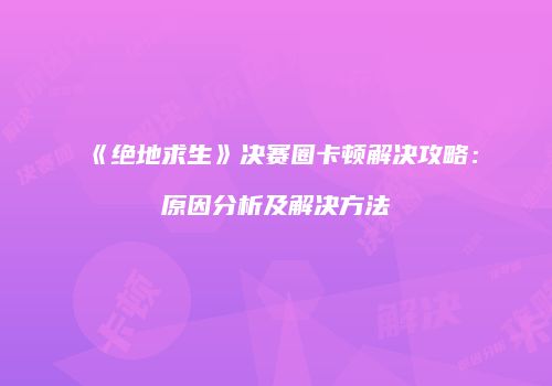 《绝地求生》决赛圈卡顿解决攻略：原因分析及解决方法