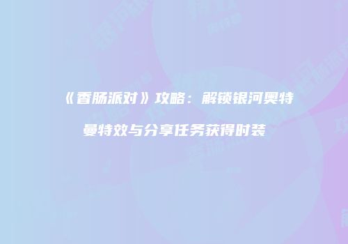 《香肠派对》攻略：解锁银河奥特曼特效与分享任务获得时装
