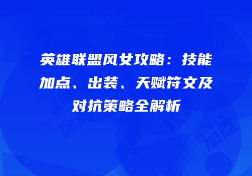 英雄联盟风女攻略：技能加点、出装、天赋符文及对抗策略全解析