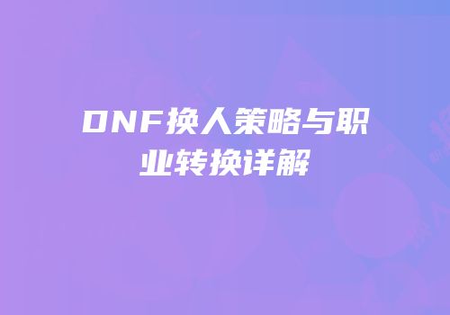 DNF换人策略与职业转换详解