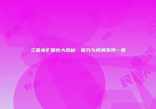 三国杀扩展包大揭秘：官方与民间系列一览