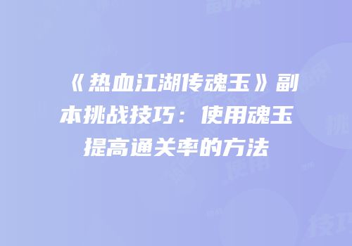 《热血江湖传魂玉》副本挑战技巧：使用魂玉提高通关率的方法