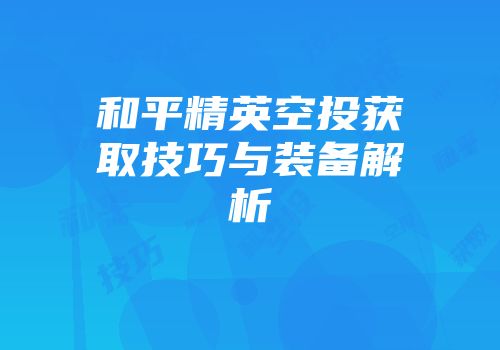 和平精英空投获取技巧与装备解析