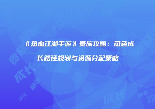 《热血江湖手游》贵族攻略：角色成长路径规划与资源分配策略