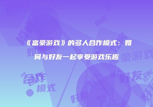 《富豪游戏》的多人合作模式:如何与好友一起享受游戏乐趣