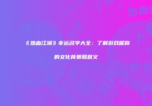 《热血江湖》幸运名字大全：了解游戏昵称的文化背景和意义