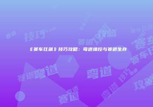 《赛车狂飙》技巧攻略：弯道操控与赛道生存
