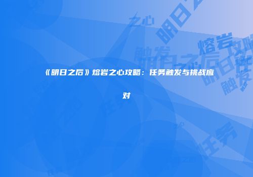 《明日之后》熔岩之心攻略：任务触发与挑战应对