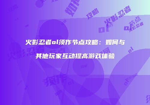 火影忍者ol须作节点攻略：如何与其他玩家互动提高游戏体验