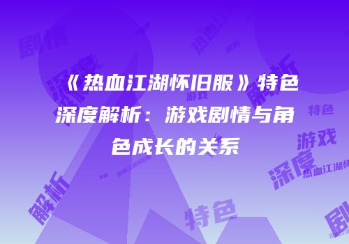 《热血江湖怀旧服》特色深度解析：游戏剧情与角色成长的关系