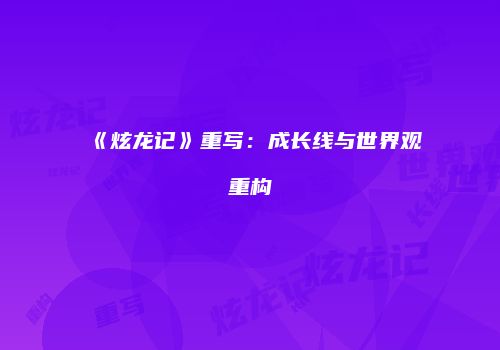 《炫龙记》重写：成长线与世界观重构