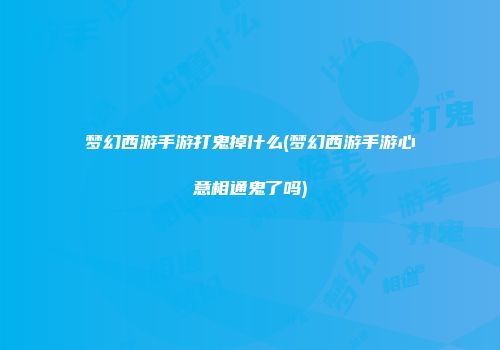 梦幻西游手游打鬼掉什么(梦幻西游手游心意相通鬼了吗)