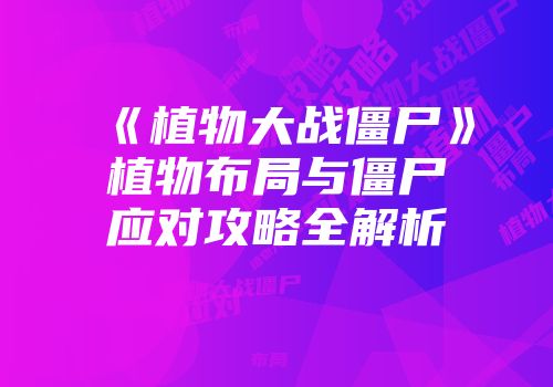 《植物大战僵尸》植物布局与僵尸应对攻略全解析