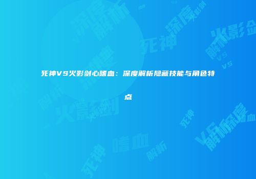 死神VS火影剑心嗜血：深度解析隐藏技能与角色特点
