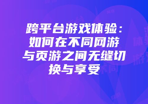 跨平台游戏体验：如何在不同网游与页游之间无缝切换与享受