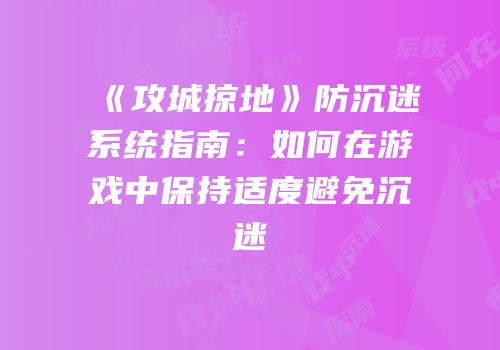 《攻城掠地》防沉迷系统指南：如何在游戏中保持适度避免沉迷
