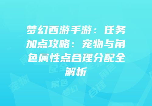 梦幻西游手游：任务加点攻略：宠物与角色属性点合理分配全解析