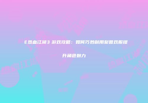 《热血江湖》游戏攻略：如何巧妙利用梨园戏服提升角色魅力