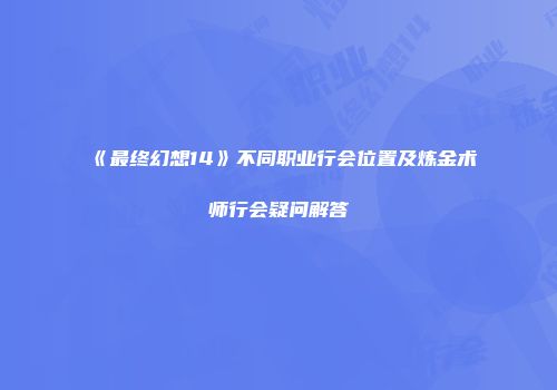 《最终幻想14》不同职业行会位置及炼金术师行会疑问解答